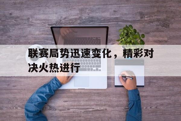 关于联赛局势迅速变化，精彩对决火热进行的信息