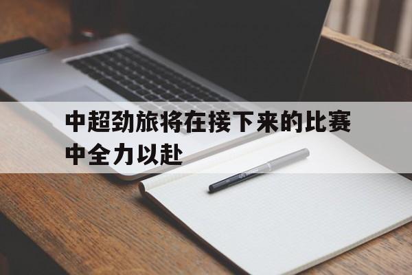 中超劲旅将在接下来的比赛中全力以赴的简单介绍