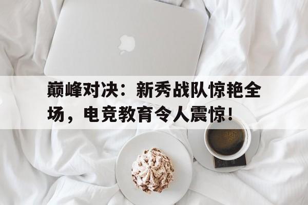 巅峰对决：新秀战队惊艳全场，电竞教育令人震惊！