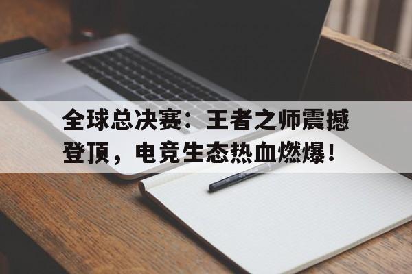 全球总决赛：王者之师震撼登顶，电竞生态热血燃爆！
