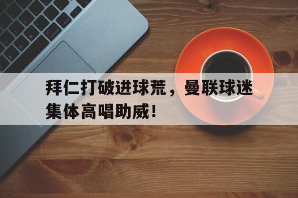 拜仁打破进球荒，曼联球迷集体高唱助威！拜仁致敬曼联