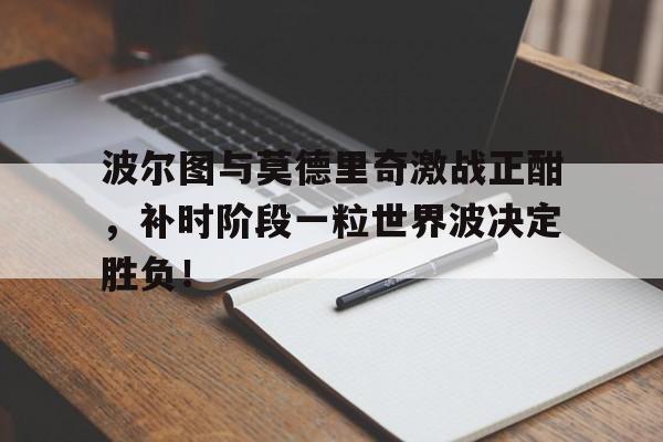 波尔图与莫德里奇激战正酣，补时阶段一粒世界波决定胜负！